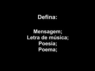 Defina: Mensagem; Letra de música; Poesia; Poema; 