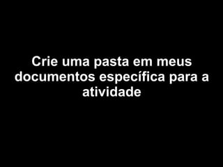 Crie uma pasta em meus documentos específica para a atividade 