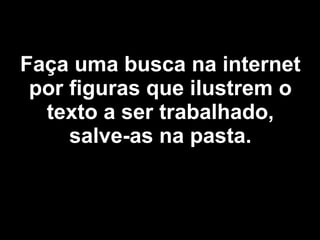 Faça uma busca na internet por figuras que ilustrem o texto a ser trabalhado, salve-as na pasta. 