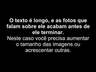 O texto é longo, e as fotos que falam sobre ele acabam antes de ele terminar. Neste caso você precisa aumentar o tamanho das imagens ou acrescentar outras. 