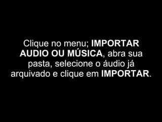 Clique no menu;  IMPORTAR AUDIO OU MÚSICA , abra sua pasta, selecione o áudio já arquivado e clique em  IMPORTAR . 