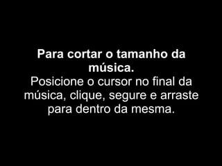 Para cortar o tamanho da música. Posicione o cursor no final da música, clique, segure e arraste para dentro da mesma. 