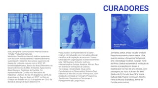 CURADORES
Mãe, designer e comunicadora internacional na
Tertúlia Produções Culturais.
Mestre em Gestão ambiental, realizou pesquisas
com foco em monitoramento e desenvolvimento
sustentável. É docente dos cursos superiores de
Design da Unibrasil e atuou com o SESC SP,
Universidade Positivo, Banco do Brasil, Ministério do
Desenvolvimento, do Meio Ambiente, Apex/Centro
Brasil Design e Prefeitura de Curitiba. Foi
representante de Curitiba nos Mercados de
Indústrias Criativas do Sul em Bogotá-CO, 2016, da
Argentina em Buenos Aires em 2017, no Distrito
Criativo em Brasília em 2018 e repórter em 2019 da
Bienal de Design de Saint Ettienne-FR.
Pesquisadora e empreendedora no setor
criativo, com atuação nos mercados editorial,
cientíﬁco e de captação de recursos. Possui
Mestrado em Organizações e Desenvolvimento
pela FAE Business School e vivência
internacional na Europa, América, África e Ásia
em eventos e formações de Ciência,
Tecnologia e Criatividade. Atua como
Coordenadora no Observatório Sistema Fiep,
liderando a área de Estudos e Pesquisas, com
produção orientada a Foresight, Prospectiva,
Tendências, Diagnósticos Territoriais e
Planejamento de Longo Prazo.
Jornalista, editor, artista visual e produtor.
Pesquisa economia criativa desde 2014,
quando passou a frequentar festivais de
arte e tecnologia nos EUA, Europa e norte
da África. Dedica-se também à produção de
eventos e projeções em shows e
espetáculos há mais de uma década, com
passagens por Haus Kulturen der Welt
(Berlim/ALE), Circuito Sesc SP e Virada
Cultural (São Paulo), Continuum (Recife),
Feira da Música (Fortaleza), Bienal de
Curitiba, entre outros.
 
