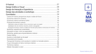 O Festival
Design Gráﬁco e Visual
Design de Interação e Experiência
Design das atividades e workshops
Convidados
Cultura em transe, perspectivas atuais e visões de futuro
Economia criativa em números
Economia criativa na América Latina
Produção de eventos criativos
Colocando a ideia em prática: Como comunicar e gerir um projeto
Viabilidade e leis de incentivo: Incentivo, direito e autogestão
Produção de eventos criativos: Análise de mercado para projetos e estruturas em eventos
Workshop: experiências sustentáveis
Educação no setor: como se especializar
Workshop: gestão para empreendedores criativos
Favela Holding
Quando a criatividade sai do papel
Ecossistema de inovação
Transpondo fronteiras, como produzir e receber no mercado externo
O que é disrupção em bens e serviços criativos
Territórios criativos
Debate: Educação no setor
…...………………………………………………….……………………………………….07
…………………..………….………………….……………………08
………….…..…………………………………….16
………….……………………………………….23
………………………………………………...….……………………………………….24
Festival CriaNomics, 2019.
….…….………....…………….……….30
…………………………...……………………....…………………………………….32
…………………...…………………….…………………………………….44
……………………….……...…………………….…………………………………….57
….………………………………….………….58
….…………………………………………….………….59
..…….60
…………...…….………………….….…………………………………….61
……………….…...………….….…………………………………….64
…..…………………...……………………..……….66
……...………………………………………………………..……………….…………………………………….69
…………………………………………….…………………………………….75
…………………………………………………………………………...…………...………….78
…….…….………….85
………………………………………………...………….88
………………………………………..……………………….……………………………...…………….95
…………………………..……………………….……………………………...………….102
 