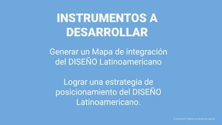 INSTRUMENTOS A
DESARROLLAR
Generar un Mapa de integración
del DISEÑO Latinoamericano
Lograr una estrategia de
posicionamiento del DISEÑO
Latinoamericano.
Economia Criativa na América Latina
 