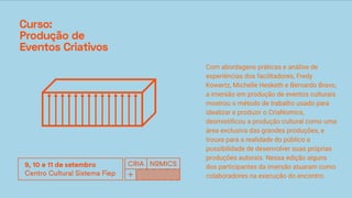 Com abordagens práticas e análise de
experiências dos facilitadores, Fredy
Kowertz, Michelle Hesketh e Bernardo Bravo,
a imersão em produção de eventos culturais
mostrou o método de trabalho usado para
idealizar e produzir o CriaNomics,
desmistiﬁcou a produção cultural como uma
área exclusiva das grandes produções, e
trouxe para a realidade do público a
possibilidade de desenvolver suas próprias
produções autorais. Nessa edição alguns
dos participantes da imersão atuaram como
colaboradores na execução do encontro.
 