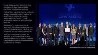 Favela Shopping, cujo objetivo de criar
complexos de lojas para revitalizar
comércios locais e atrair negócios.
Vai Voando, a primeira empresa a oferecer
para o mercado de transporte aéreo os
benefícios do sistema de compra
pré-paga para as classes C, D e E.
Atualmente, conta com um total de 283
agências.
Data Favela, o primeiro instituto de
pesquisa e estratégias de negócios com
foco no comportamento e consumo dos
moradores de comunidades periféricas.
Afro Oportunidades, consultoria em
Recursos Humanos especializada na
diversidade étnica, cujo objetivo é ampliar
a empregabilidade dos afrodescendentes
no mercado de trabalho.
Homenageado pela Clinton na Global Initiative.
 