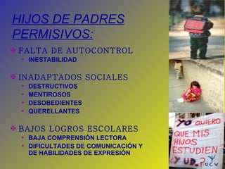 HIJOS DE PADRES PERMISIVOS: FALTA DE AUTOCONTROL INESTABILIDAD INADAPTADOS SOCIALES DESTRUCTIVOS MENTIROSOS DESOBEDIENTES QUERELLANTES BAJOS LOGROS ESCOLARES BAJA COMPRENSIÓN LECTORA DIFICULTADES DE COMUNICACIÓN Y DE HABILIDADES DE EXPRESIÓN 