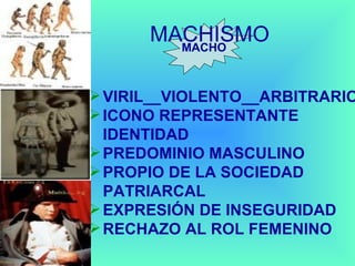 MACHISMO MACHO VIRIL__VIOLENTO__ARBITRARIO ICONO REPRESENTANTE IDENTIDAD PREDOMINIO MASCULINO PROPIO DE LA SOCIEDAD PATRIARCAL EXPRESIÓN DE INSEGURIDAD RECHAZO AL ROL FEMENINO 