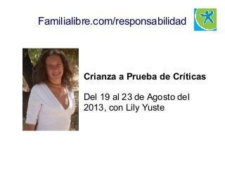 Crianza a Prueba de Críticas
Del 19 al 23 de Agosto del
2013, con Lily Yuste
Familialibre.com/responsabilidad
 