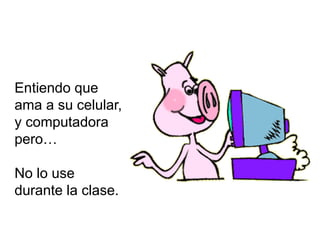 Entiendo que
ama a su celular,
y computadora
pero…
No lo use
durante la clase.
 