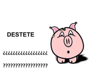 DESTETE
¿¿¿¿¿¿¿¿¿¿¿¿¿¿¿¿¿¿
??????????????????
 