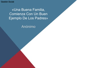 «Una Buena Familia,
Comienza Con Un Buen
Ejemplo De Los Padres»
Anónimo
Gestión Social
 