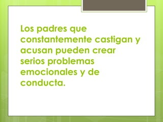 Los padres que
constantemente castigan y
acusan pueden crear
serios problemas
emocionales y de
conducta.
 