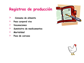 Registros de producción
 Consumo de alimento
 Peso corporal vivo
 Vacunaciones
 Suministro de medicamentos
 Mortalidad
 Peso de carcasa
 