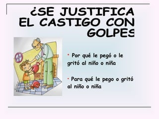 Por qué le pegó o le gritó al niño o niña Para qué le pego o gritó al niño o niña ¿SE JUSTIFICA EL CASTIGO CON GOLPES? 