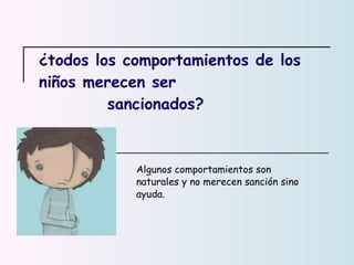 ¿todos los comportamientos de los niños merecen ser   sancionados? Algunos comportamientos son naturales y no merecen sanción sino ayuda.  