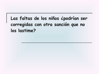 Las faltas de los niños ¿podrían ser corregidas con otra sanción que no los lastime?   
