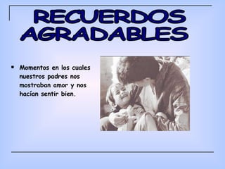 Momentos en los cuales nuestros padres nos mostraban amor y nos hacían sentir bien. 