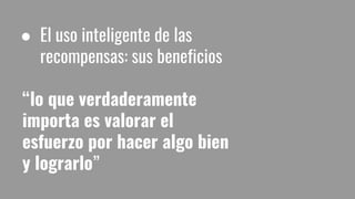 ● El uso inteligente de las
recompensas: sus beneficios
“lo que verdaderamente
importa es valorar el
esfuerzo por hacer algo bien
y lograrlo”
 
