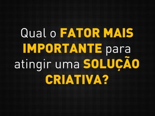Qual o FATOR MAIS
IMPORTANTE para
atingir uma SOLUÇÃO
CRIATIVA?
 
