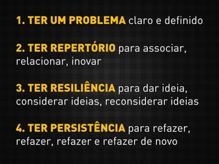1. TER UM PROBLEMA claro e definido
2. TER REPERTÓRIO para associar,
relacionar, inovar
3. TER RESILIÊNCIA para dar ideia,
considerar ideias, reconsiderar ideias
4. TER PERSISTÊNCIA para refazer,
refazer, refazer e refazer de novo
 
