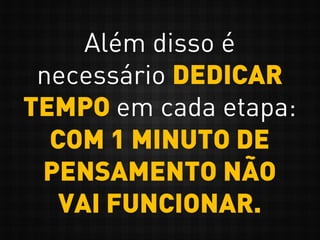 Além disso é
necessário DEDICAR
TEMPO em cada etapa:
COM 1 MINUTO DE
PENSAMENTO NÃO
VAI FUNCIONAR.
 