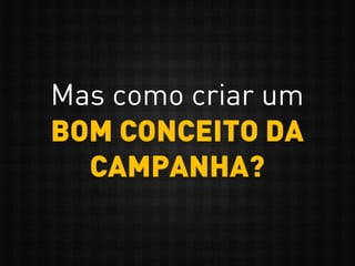 Mas como criar um
BOM CONCEITO DA
CAMPANHA?
 