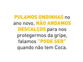PULAMOS ONDINHAS no
ano novo, NÃO ANDAMOS
DESCALÇOS para nos
protegermos da gripe,
falamos ”PODE SER”
quando não tem Coca.
 