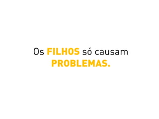 Os FILHOS só causam
PROBLEMAS.
 