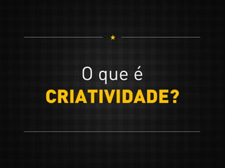 O que é
CRIATIVIDADE?
 