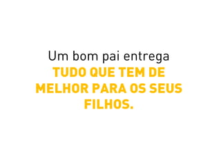 Um bom pai entrega
TUDO QUE TEM DE
MELHOR PARA OS SEUS
FILHOS.
 