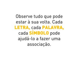 Observe tudo que pode
estar à sua volta. Cada
LETRA, cada PALAVRA,
cada SÍMBOLO pode
ajudá-lo a fazer uma
associação.
 