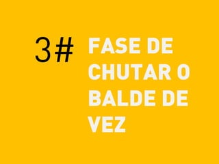 3# FASE DE
CHUTAR O
BALDE DE
VEZ
 