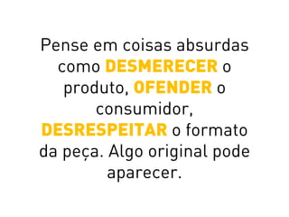 Pense em coisas absurdas
como DESMERECER o
produto, OFENDER o
consumidor,
DESRESPEITAR o formato
da peça. Algo original pode
aparecer.
 