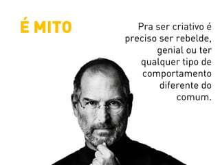 Pra ser criativo é
preciso ser rebelde,
genial ou ter
qualquer tipo de
comportamento
diferente do
comum.
É MITO
 