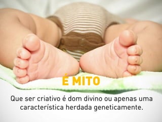 Que ser criativo é dom divino ou apenas uma
característica herdada geneticamente.
É MITO
 