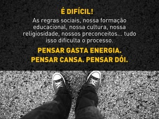 É DIFÍCIL!
As regras sociais, nossa formação
educacional, nossa cultura, nossa
religiosidade, nossos preconceitos... tudo
isso dificulta o processo.
PENSAR GASTA ENERGIA.
PENSAR CANSA. PENSAR DÓI.
 