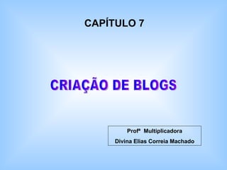 CRIAÇÃO DE BLOGS CAPÍTULO 7 Profª  Multiplicadora Divina Elias Correia Machado 