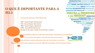 O QUE É IMPORTANTE PARA A
H2.3
As nossas ferramentas de Web Marketing :
SEO – Search Engine Optimization
SEA - Search Engine Advertising
SEM – Search Engine Marketing
SMM – Social Media Marketing
Estudos de mercado e Análise de resultados - Analitcs
Desenvolvemos e consolidamos valências na área da comunicação e marketing, que nos permitem
cada vez mais atuar como player relevante junto dos nossos clientes.
 
Estamos focados em gerar e potenciar valor, por isso estamos em contínuo
processo de marketing, estudando o mercado, definindo estratégias e desenvolvendo soluções.
 
 
