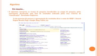 Em resumo...
• O algoritmo interpreta os termos de pesquisa introduzidos no campo de pesquisa, pelos
internautas, devolvendo uma lista de resultados ordenada pelos seus critérios de
“classificação”. Resultados Orgânicos.
Algoritmo
A este processo de procura e apresentação de resultados dá-se o nome de SERP ( Search
Engine Results Page ) Google, Bing, Yahoo, etc.
 