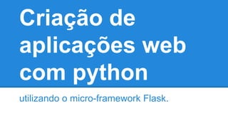 Criação de
aplicações web
com python
utilizando o micro-framework Flask.
 
