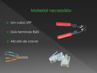  Um cabo UTP
 Dois terminais Rj45
 Alicate de cravar
 