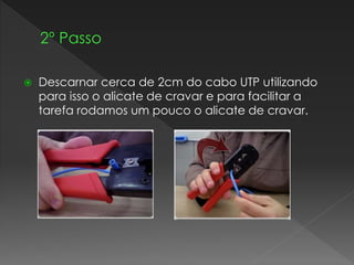  Descarnar cerca de 2cm do cabo UTP utilizando
para isso o alicate de cravar e para facilitar a
tarefa rodamos um pouco o alicate de cravar.
 