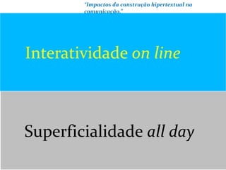 Interatividade on line
“Impactos da construção hipertextual na
comunicação.”
Superficialidade all day
 