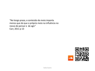 SeiZo Soares
“No longo prazo, o conteúdo do meio importa
menos que do que o próprio meio na influência no
nosso de pensar e de agir.”
Carr, 2011 p 13
 