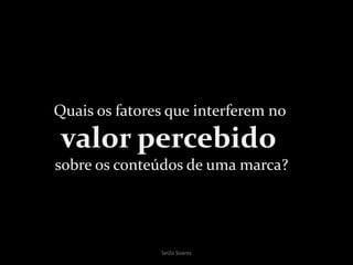 Quais os fatores que interferem no
valor percebido
sobre os conteúdos de uma marca?
SeiZo Soares
 