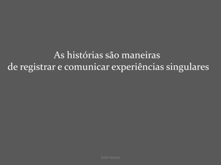 SeiZo Soares
As histórias são maneiras
de registrar e comunicar experiências singulares
 