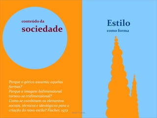 conteúdo da
sociedade
Estilo
como forma
Porque o gótico assumiu aquelas
formas?
Porque a imagem bidimensional
tornou-se tridimensional?
Como se combinam os elementos
sociais, técnicos e ideológicos para a
criação do novo estilo? Fischer, 1972
SeiZo Soares
 