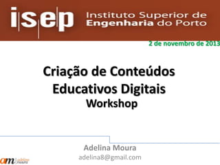 2 de novembro de 2013

Criação de Conteúdos
Educativos Digitais
Workshop

Adelina Moura
adelina8@gmail.com

 